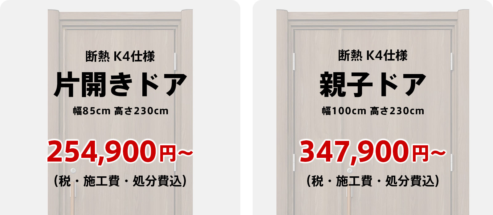 リフォーム玄関ドアの参考価格:断熱K4仕様の片開きドア(幅85cm 高さ230cm)254,900円〜、親子ドア(幅100cm 高さ230cm)347,900円〜(いずれも税・施工費・処分費込)